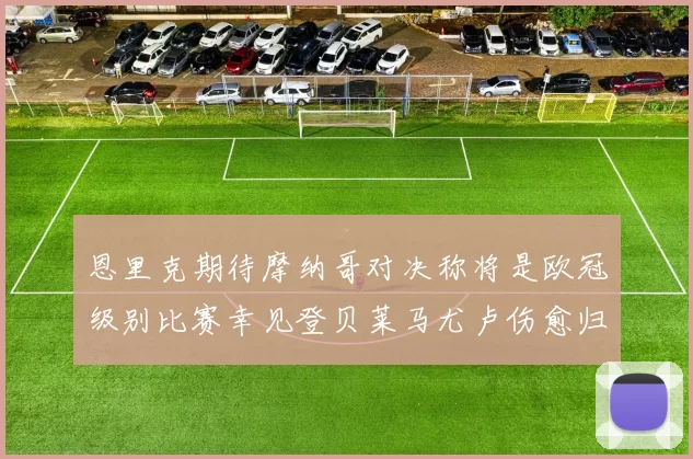 恩里克期待摩纳哥对决称将是欧冠级别比赛幸见登贝莱马尤卢伤愈归队