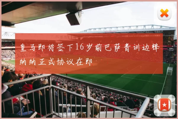 皇马即将签下16岁前巴萨青训边锋纳纳正式协议在即