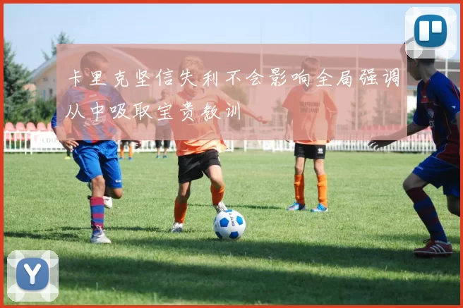 卡里克坚信失利不会影响全局强调从中吸取宝贵教训