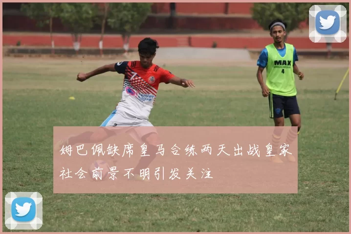 姆巴佩缺席皇马合练两天出战皇家社会前景不明引发关注