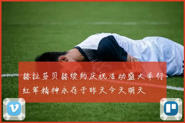 赫拉芬贝赫续约庆祝活动盛大举行红军精神永存于昨天今天明天