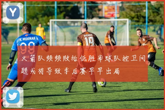 火箭队频频败给低胜率球队控卫问题或将导致季后赛早早出局