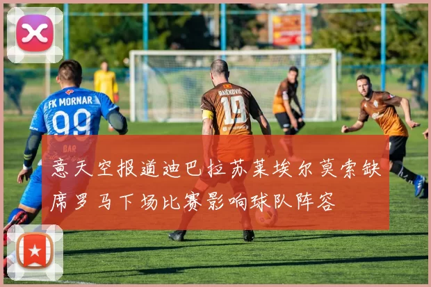 意天空报道迪巴拉苏莱埃尔莫索缺席罗马下场比赛影响球队阵容