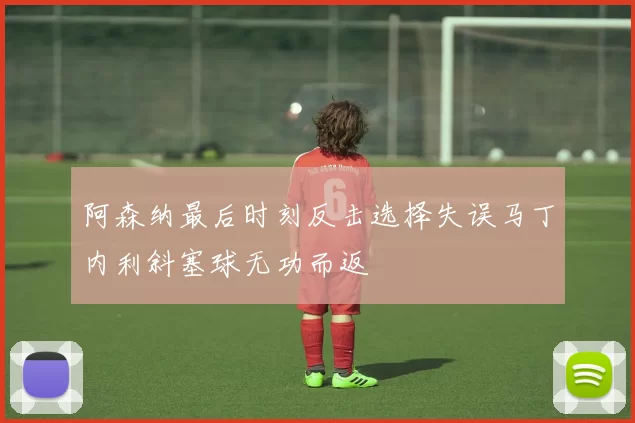 阿森纳最后时刻反击选择失误马丁内利斜塞球无功而返
