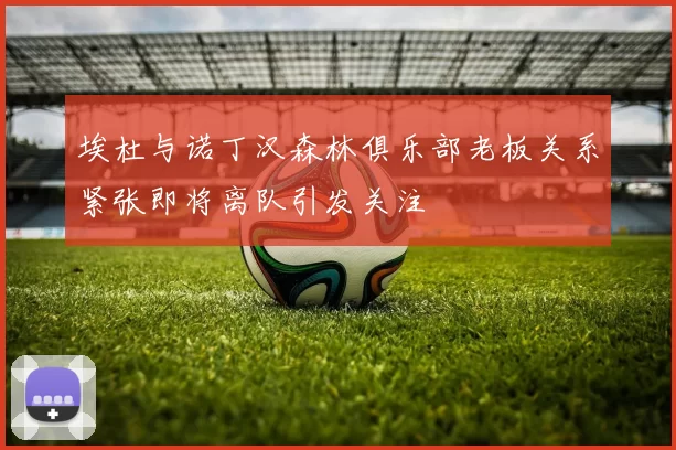 埃杜与诺丁汉森林俱乐部老板关系紧张即将离队引发关注