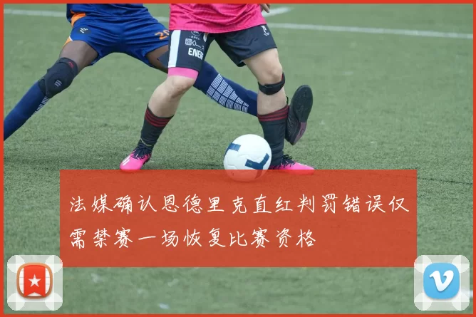 法媒确认恩德里克直红判罚错误仅需禁赛一场恢复比赛资格
