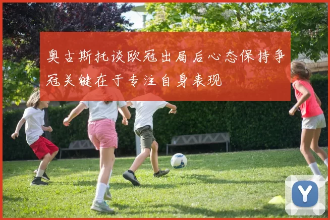 奥古斯托谈欧冠出局后心态保持争冠关键在于专注自身表现