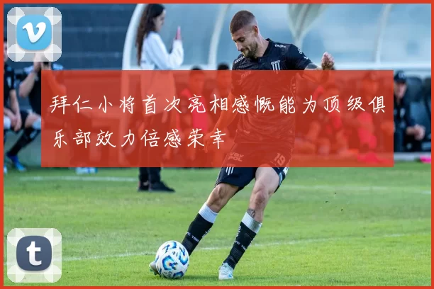 拜仁小将首次亮相感慨能为顶级俱乐部效力倍感荣幸
