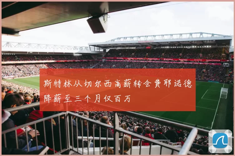 斯特林从切尔西高薪转会费耶诺德降薪至三个月仅百万