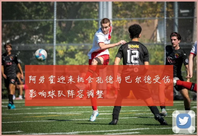 阿劳霍迎来机会孔德与巴尔德受伤影响球队阵容调整