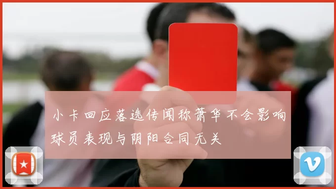 小卡回应落选传闻称萧华不会影响球员表现与阴阳合同无关