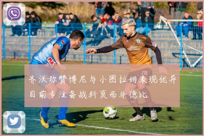 齐沃称赞博尼与小图拉姆表现优异目前专注备战科莫而非德比