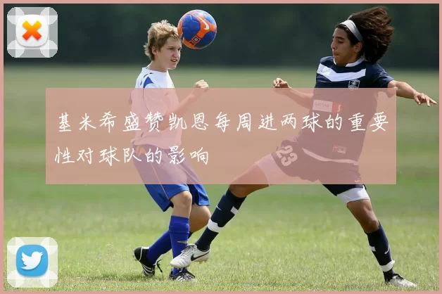 基米希盛赞凯恩每周进两球的重要性对球队的影响