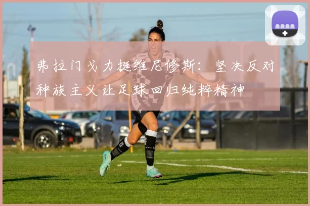 弗拉门戈力挺维尼修斯：坚决反对种族主义让足球回归纯粹精神