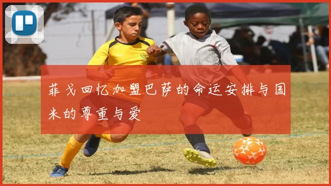 菲戈回忆加盟巴萨的命运安排与国米的尊重与爱