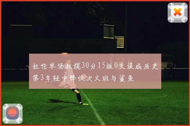 杜伦单场狂揽30分15板0失误成历史第3年轻中锋仅次文班与鲨鱼