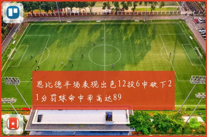 恩比德半场表现出色12投6中砍下21分罚球命中率高达89